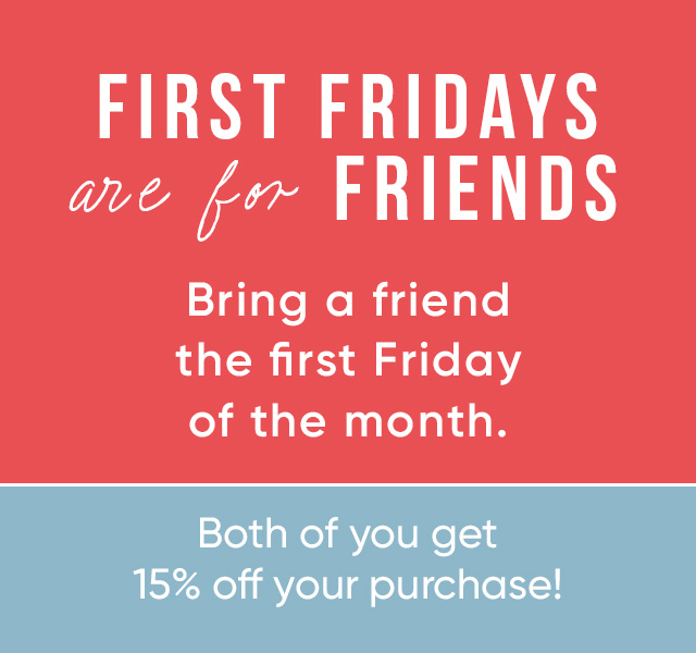 First Fridays are for Friends Bring a friend the first friday of the month Both of you get 15% off your purchase